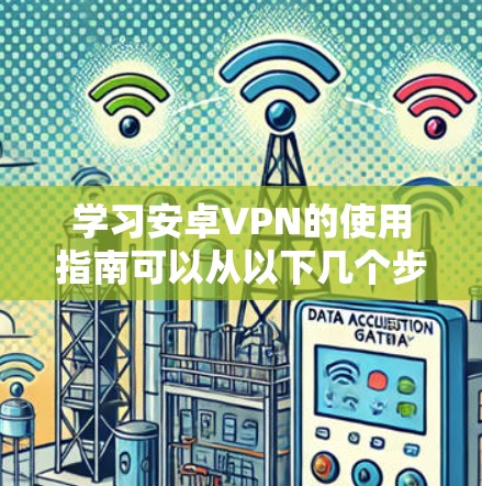 学习安卓VPN的使用指南可以从以下几个步骤进行