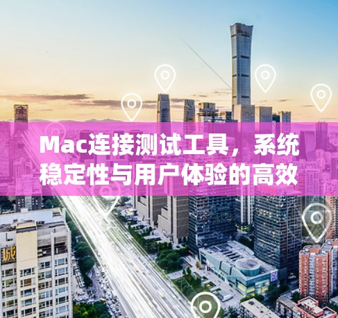 Mac连接测试工具，系统稳定性与用户体验的高效解决方案
