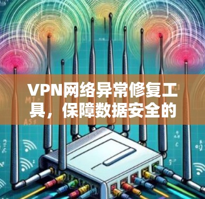 VPN网络异常修复工具，保障数据安全的高效解决方案