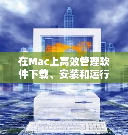 在Mac上高效管理软件下载、安装和运行应用，可以考虑以下几种可靠但功能不同的软件选项