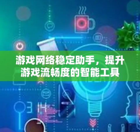 游戏网络稳定助手，提升游戏流畅度的智能工具