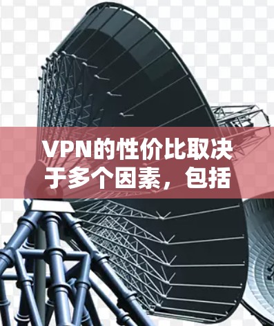 VPN的性价比取决于多个因素，包括使用场景、需求类型、个人偏好以及对质量和服务的期望。以下是针对VPN性价比分析的关键点