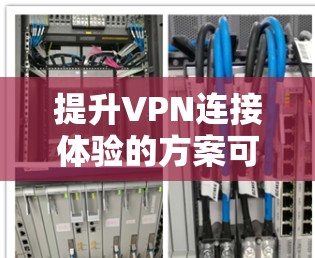 提升VPN连接体验的方案可以包括以下几个关键步骤