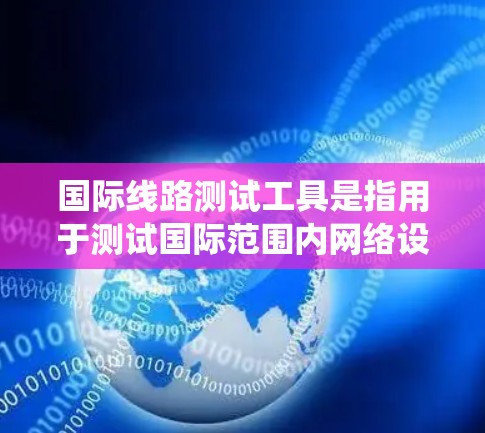 国际线路测试工具是指用于测试国际范围内网络设备和系统之间的连接、流量、延迟等性能的工具。这些工具在不同国家和地区之间进行网络测试时，具有重要的实用性。以下是一些常用的国际线路测试工具