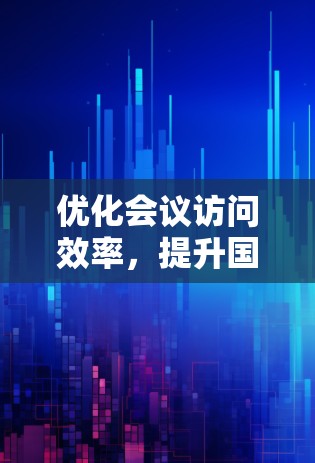 优化会议访问效率，提升国际会议质量