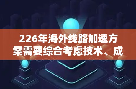 226年海外线路加速方案需要综合考虑技术、成本和未来趋势。以下是一些关键点和方向