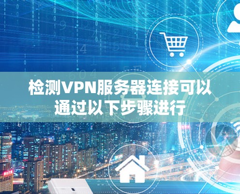 检测VPN服务器连接可以通过以下步骤进行