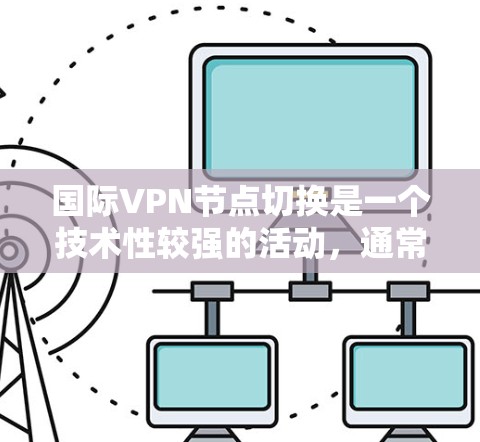 国际VPN节点切换是一个技术性较强的活动，通常涉及以下内容