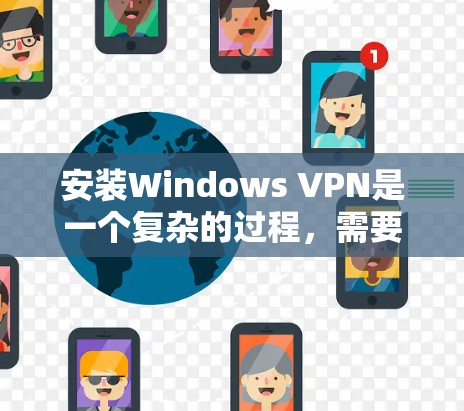 安装Windows VPN是一个复杂的过程，需要遵循以下步骤和注意事项