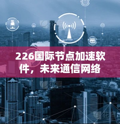226国际节点加速软件，未来通信网络的新引擎