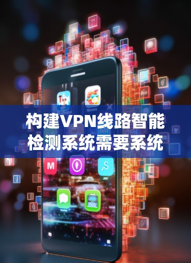 构建VPN线路智能检测系统需要系统性的规划和实施，以下是一个详细的步骤指南