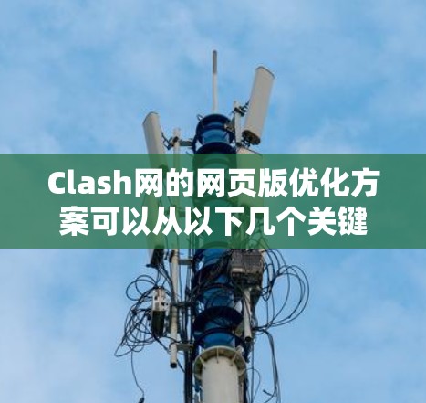 Clash网的网页版优化方案可以从以下几个关键方面入手，以提升用户体验和内容呈现效果