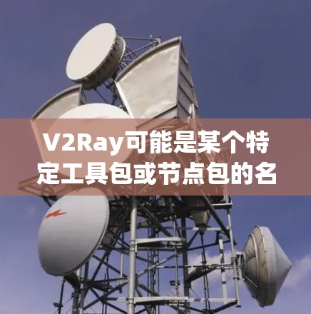 V2Ray可能是某个特定工具包或节点包的名称，具体含义可能取决于上下文。V2 和 Ray 可能是两个不同的概念或术语，具体含义需要结合上下文来确定
