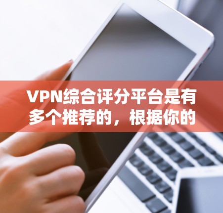 VPN综合评分平台是有多个推荐的，根据你的具体情况和需求，以下是一些常见的VPN推荐平台，供你参考