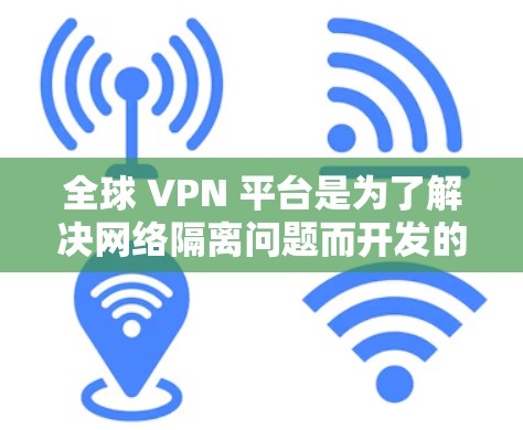 全球 VPN 平台是为了解决网络隔离问题而开发的软件，允许用户访问全球范围内的互联网。这些平台提供了多种服务，如加密连接、视频访问、直播、云服务等。以下是对全球 VPN 平台的详细介绍