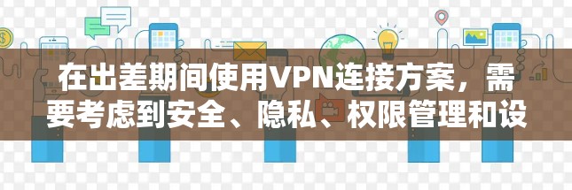 在出差期间使用VPN连接方案，需要考虑到安全、隐私、权限管理和设备配置等多方面因素。以下是一个详细的方案，供您参考