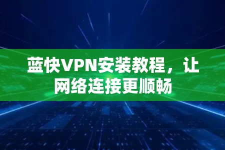 蓝快VPN安装教程，让网络连接更顺畅