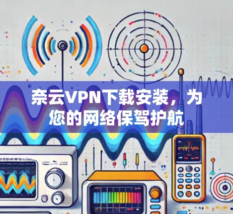 奈云VPN下载安装，为您的网络保驾护航