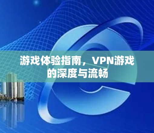 游戏体验指南，VPN游戏的深度与流畅