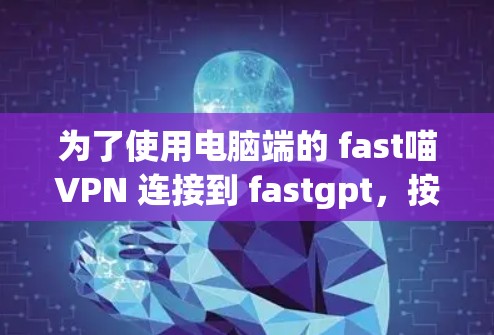 为了使用电脑端的 fast喵VPN 连接到 fastgpt，按照以下步骤操作