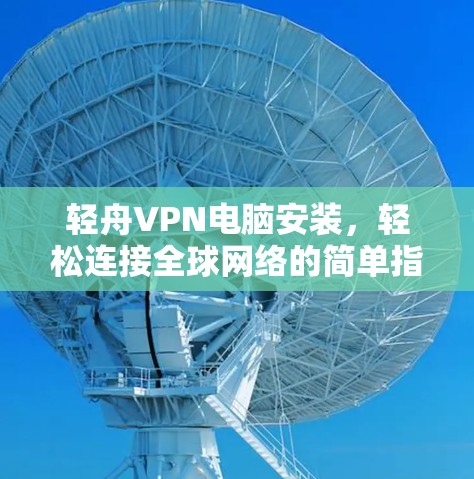 轻舟VPN电脑安装,轻松连接全球网络的简单指南 轻舟VPN电脑安装,轻松连接全球网络的简单指南