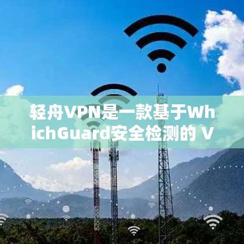 轻舟VPN是一款基于WhichGuard安全检测的 VPN 免费软件,旨在帮助用户减少VPN的费用。以下是对轻舟VPN体验的详细分享 轻舟VPN是一款基于WhichGuard安全检测的 VPN 免费软件,旨在帮助用户减少VPN的费用。以下是对轻舟VPN体验的详细分享