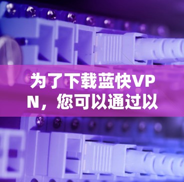 为了下载蓝快VPN,您可以通过以下步骤进行 为了下载蓝快VPN,您可以通过以下步骤进行