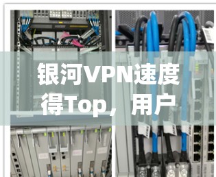 银河VPN速度得Top,用户必选! 银河VPN速度得Top,用户必选!