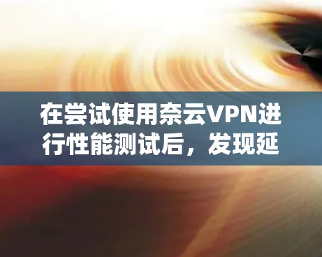 在尝试使用奈云VPN进行性能测试后,发现延迟、视频流速度和加密效果均存在问题,这可能与网络连接不稳定、VPN设置不当或使用方法不当有关。以下是对这些问题的系统化解决方案 在尝试使用奈云VPN进行性能测试后,发现延迟、视频流速度和加密效果均存在问题,这可能与网络连接不稳定、VPN设置不当或使用方法不当有关。以下是对这些问题的系统化解决方案