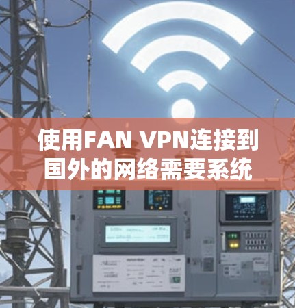 使用FAN VPN连接到国外的网络需要系统性的步骤和学习,以下是一个详细的使用教程,帮助您顺利完成连接和防御网络攻击 使用FAN VPN连接到国外的网络需要系统性的步骤和学习,以下是一个详细的使用教程,帮助您顺利完成连接和防御网络攻击