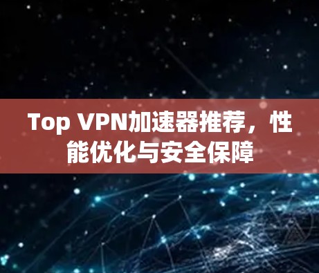 Top VPN加速器推荐,性能优化与安全保障 Top VPN加速器推荐,性能优化与安全保障