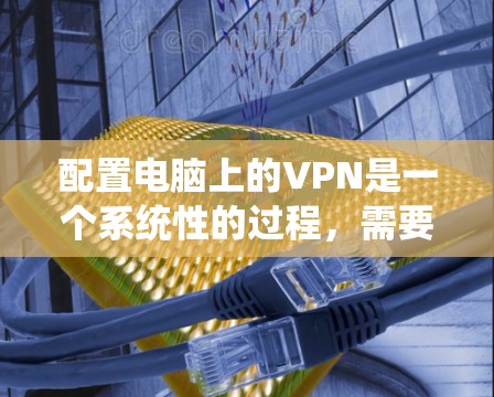 配置电脑上的VPN是一个系统性的过程,需要仔细规划和执行。以下是一个详细的步骤指南,帮助您顺利完成配置 配置电脑上的VPN是一个系统性的过程,需要仔细规划和执行。以下是一个详细的步骤指南,帮助您顺利完成配置