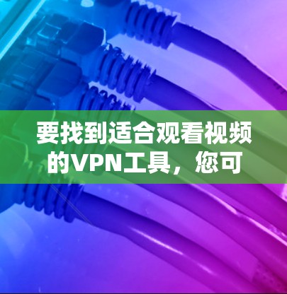 要找到适合观看视频的VPN工具,您可以按照以下步骤进行 要找到适合观看视频的VPN工具,您可以按照以下步骤进行