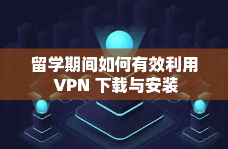 留学期间如何有效利用 VPN 下载与安装 留学期间如何有效利用 VPN 下载与安装