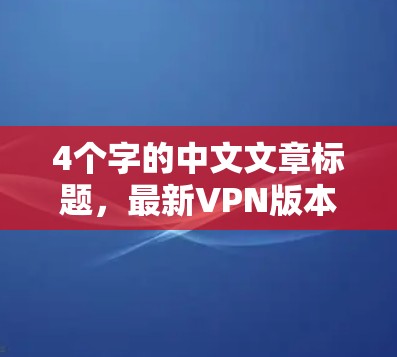 4个字的中文文章标题,最新VPN版本发布,全面保障网络安全,助力数字化未来 4个字的中文文章标题,最新VPN版本发布,全面保障网络安全,助力数字化未来