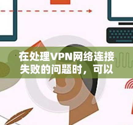 在处理VPN网络连接失败的问题时,可以按照以下步骤进行排查和解决 在处理VPN网络连接失败的问题时,可以按照以下步骤进行排查和解决