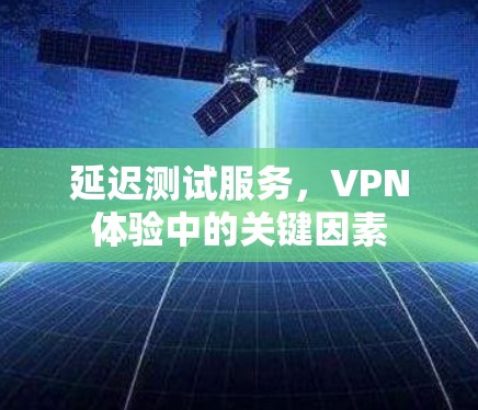 延迟测试服务,VPN体验中的关键因素 延迟测试服务,VPN体验中的关键因素