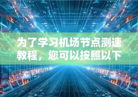 为了学习机场节点测速教程,您可以按照以下步骤进行 为了学习机场节点测速教程,您可以按照以下步骤进行