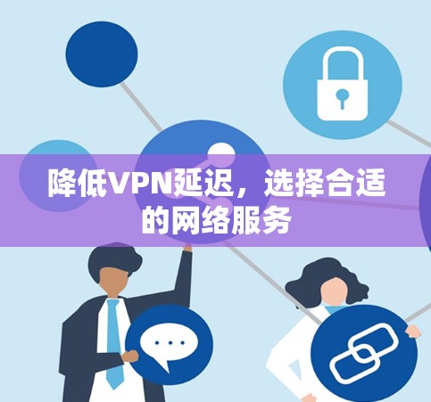 降低VPN延迟,选择合适的网络服务 降低VPN延迟,选择合适的网络服务