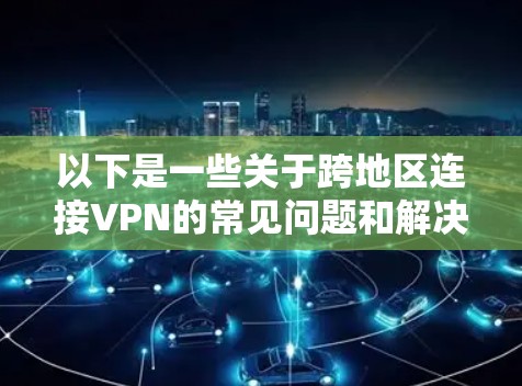 以下是一些关于跨地区连接VPN的常见问题和解决方案 以下是一些关于跨地区连接VPN的常见问题和解决方案