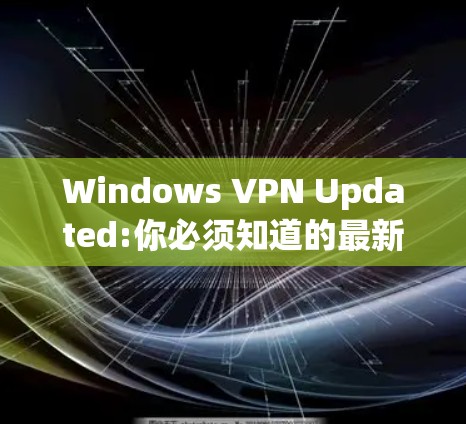 Windows VPN Updated:你必须知道的最新动态 Windows VPN Updated:你必须知道的最新动态