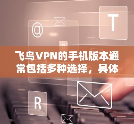 飞鸟VPN的手机版本通常包括多种选择,具体取决于您的需求和预算。以下是一些常见的选项和区别 飞鸟VPN的手机版本通常包括多种选择,具体取决于您的需求和预算。以下是一些常见的选项和区别