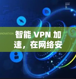 智能 VPN 加速,在网络安全中守护您的隐私与安全 智能 VPN 加速,在网络安全中守护您的隐私与安全