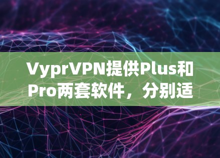 VyprVPN提供Plus和Pro两套软件,分别适合不同用户需求 VyprVPN提供Plus和Pro两套软件,分别适合不同用户需求