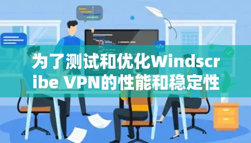 为了测试和优化Windscribe VPN的性能和稳定性,按照以下步骤进行 为了测试和优化Windscribe VPN的性能和稳定性,按照以下步骤进行