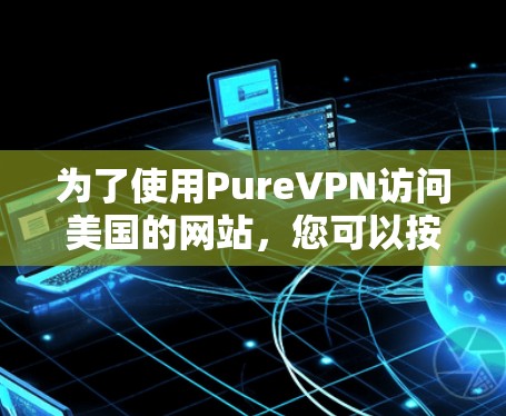 为了使用PureVPN访问美国的网站,您可以按照以下步骤进行 为了使用PureVPN访问美国的网站,您可以按照以下步骤进行
