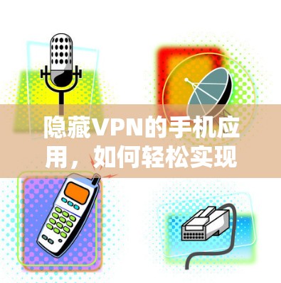 隐藏VPN的手机应用,如何轻松实现VPN 隐藏VPN的手机应用,如何轻松实现VPN