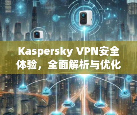 Kaspersky VPN安全体验,全面解析与优化建议 Kaspersky VPN安全体验,全面解析与优化建议