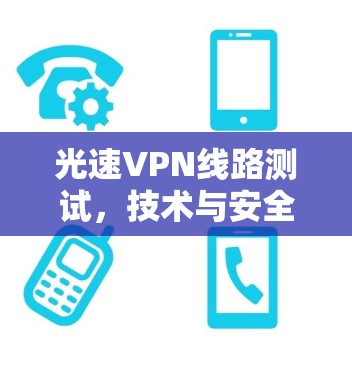 光速VPN线路测试,技术与安全的双重挑战 光速VPN线路测试,技术与安全的双重挑战