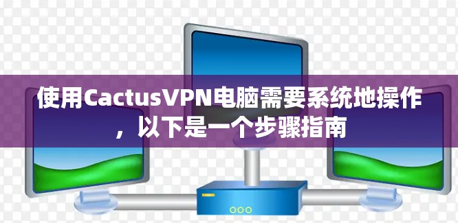 使用CactusVPN电脑需要系统地操作，以下是一个步骤指南